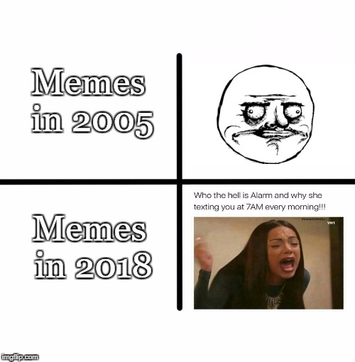 Memes: 2005 vs. 2018 | Memes in 2005; Memes in 2018 | image tagged in memes,2005 vs 2018 | made w/ Imgflip meme maker