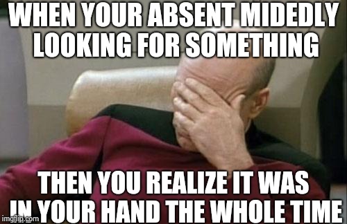 Captain Picard Facepalm | WHEN YOUR ABSENT MIDEDLY LOOKING FOR SOMETHING; THEN YOU REALIZE IT WAS IN YOUR HAND THE WHOLE TIME | image tagged in memes,captain picard facepalm | made w/ Imgflip meme maker