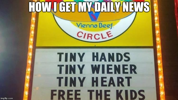And a good hot dog. | HOW I GET MY DAILY NEWS | image tagged in trump,wiener circle,beef,funny,signs | made w/ Imgflip meme maker