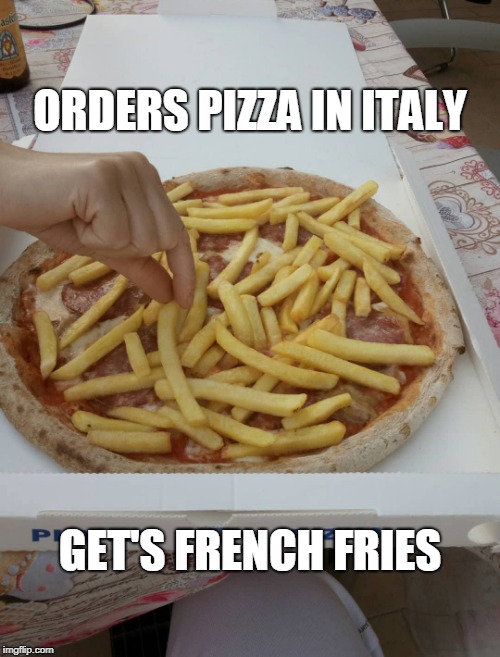 Diego's Pizza | ORDERS PIZZA IN ITALY; GET'S FRENCH FRIES | image tagged in pizza,french fries,italy,france | made w/ Imgflip meme maker