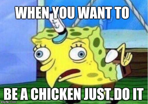 Mocking Spongebob Meme | WHEN YOU WANT TO; BE A CHICKEN
JUST DO IT | image tagged in memes,mocking spongebob | made w/ Imgflip meme maker
