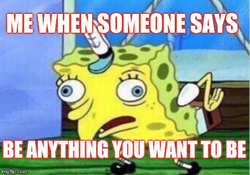 Mocking Spongebob | ME WHEN SOMEONE SAYS; BE ANYTHING YOU WANT TO BE | image tagged in memes,mocking spongebob | made w/ Imgflip meme maker