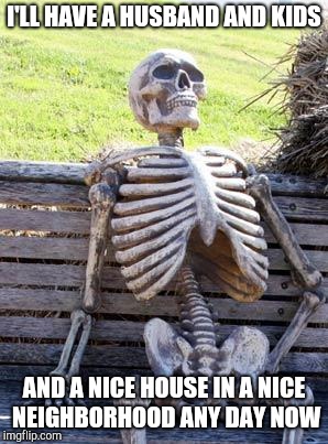 Millennial women are like | I'LL HAVE A HUSBAND AND KIDS; AND A NICE HOUSE IN A NICE NEIGHBORHOOD ANY DAY NOW | image tagged in memes,waiting skeleton | made w/ Imgflip meme maker