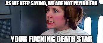 AS WE KEEP SAYING, WE ARE NOT PAYING FOR YOUR F**KING DEATH STAR | made w/ Imgflip meme maker