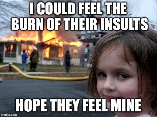 Disaster Girl | I COULD FEEL THE BURN OF THEIR INSULTS; HOPE THEY FEEL MINE | image tagged in memes,disaster girl | made w/ Imgflip meme maker