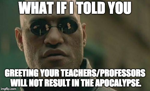 Matrix Morpheus | WHAT IF I TOLD YOU; GREETING YOUR TEACHERS/PROFESSORS WILL NOT RESULT IN THE APOCALYPSE. | image tagged in memes,matrix morpheus | made w/ Imgflip meme maker