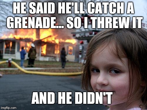 Disaster Girl Meme | HE SAID HE'LL CATCH A GRENADE... SO I THREW IT; AND HE DIDN'T | image tagged in memes,disaster girl | made w/ Imgflip meme maker