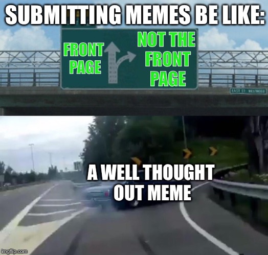 Is it me or isn't this accurate? | SUBMITTING MEMES BE LIKE:; FRONT PAGE; NOT THE FRONT PAGE; A WELL THOUGHT OUT MEME | image tagged in memes,left exit 12 off ramp,front page,imgflip,well,thought | made w/ Imgflip meme maker