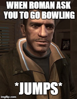 Niko Bellic | WHEN ROMAN ASK YOU TO GO BOWLING; *JUMPS* | image tagged in niko bellic | made w/ Imgflip meme maker