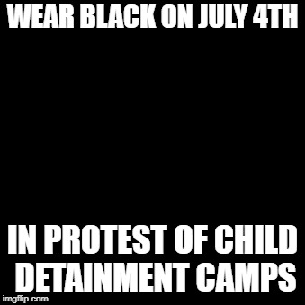 WEAR BLACK ON JULY 4TH; IN PROTEST OF CHILD DETAINMENT CAMPS | image tagged in children,camps,detainment camps,protest,4th of july,fourth of july | made w/ Imgflip meme maker