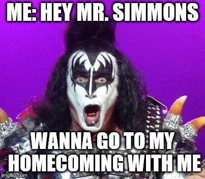 Gene Simmons | ME: HEY MR. SIMMONS; WANNA GO TO MY HOMECOMING WITH ME | image tagged in gene simmons | made w/ Imgflip meme maker