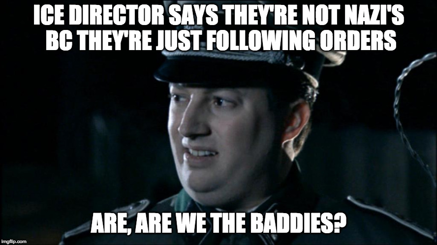 Are we the baddies? | ICE DIRECTOR SAYS THEY'RE NOT NAZI'S BC THEY'RE JUST FOLLOWING ORDERS; ARE, ARE WE THE BADDIES? | image tagged in are we the baddies | made w/ Imgflip meme maker