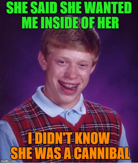 Bad Luck Brian | SHE SAID SHE WANTED ME INSIDE OF HER; I DIDN'T KNOW SHE WAS A CANNIBAL | image tagged in memes,bad luck brian | made w/ Imgflip meme maker