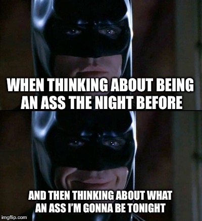 Batman Smiles | WHEN THINKING ABOUT BEING AN ASS THE NIGHT BEFORE; AND THEN THINKING ABOUT WHAT AN ASS I’M GONNA BE TONIGHT | image tagged in memes,batman smiles | made w/ Imgflip meme maker