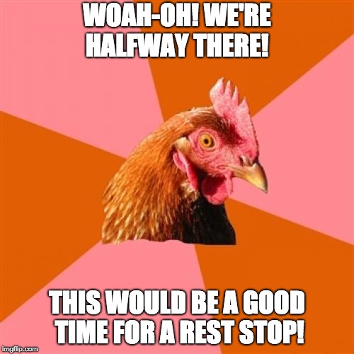 Anti Joke Chicken | WOAH-OH! WE'RE HALFWAY THERE! THIS WOULD BE A GOOD TIME FOR A REST STOP! | image tagged in memes,anti joke chicken | made w/ Imgflip meme maker