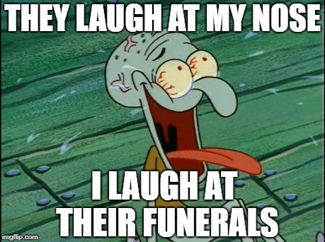 THEY LAUGH AT MY NOSE; I LAUGH AT THEIR FUNERALS | image tagged in squidward | made w/ Imgflip meme maker