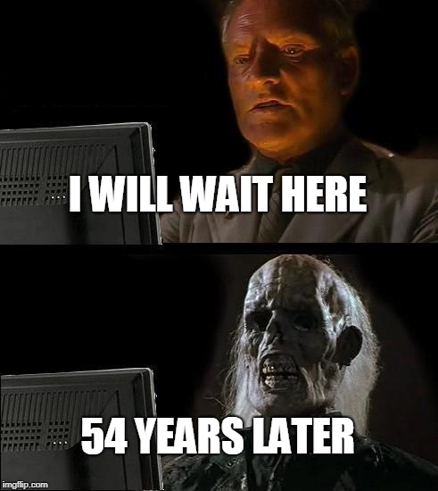 I'll Just Wait Here Meme | I WILL WAIT HERE 54 YEARS LATER | image tagged in memes,ill just wait here | made w/ Imgflip meme maker