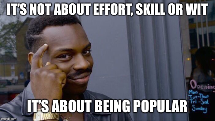 Roll Safe Think About It Meme | IT’S NOT ABOUT EFFORT, SKILL OR WIT IT’S ABOUT BEING POPULAR | image tagged in memes,roll safe think about it | made w/ Imgflip meme maker