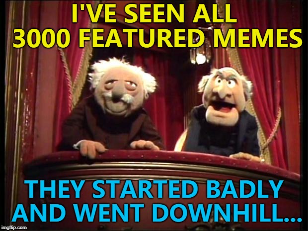 3000 featured - the good, the bad and the "I don't get it"... :) | I'VE SEEN ALL 3000 FEATURED MEMES; THEY STARTED BADLY AND WENT DOWNHILL... | image tagged in statler and waldorf,memes,milestone | made w/ Imgflip meme maker