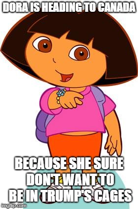 Dora | DORA IS HEADING TO CANADA; BECAUSE SHE SURE DON'T WANT TO BE IN TRUMP'S CAGES | image tagged in dora | made w/ Imgflip meme maker