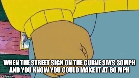 Arthur Fist | WHEN THE STREET SIGN ON THE CURVE SAYS 30MPH AND YOU KNOW YOU COULD MAKE IT AT 60 MPH | image tagged in memes,arthur fist | made w/ Imgflip meme maker
