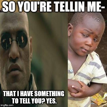 He has a lot to say | SO YOU'RE TELLIN ME-; THAT I HAVE SOMETHING TO TELL YOU? YES. | image tagged in matrix morpheus,third world skeptical kid | made w/ Imgflip meme maker