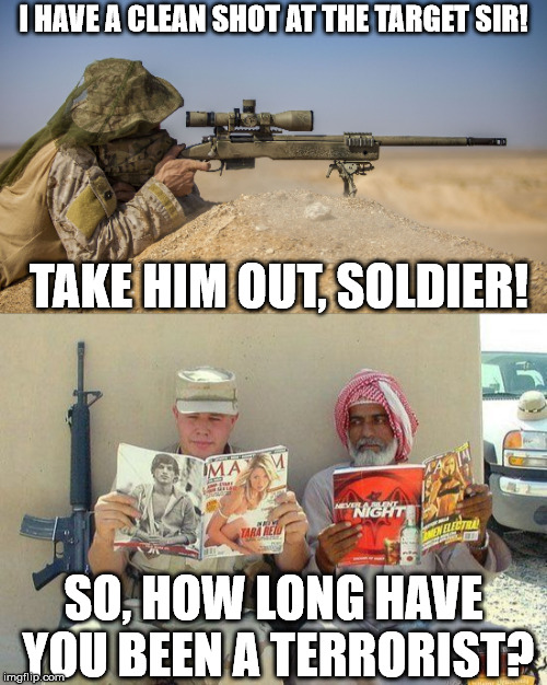 When you new on the job and don't understand the lingo yet. | I HAVE A CLEAN SHOT AT THE TARGET SIR! TAKE HIM OUT, SOLDIER! SO, HOW LONG HAVE YOU BEEN A TERRORIST? | image tagged in memes,soldier,terrorist | made w/ Imgflip meme maker