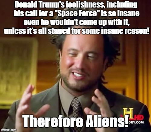 Ancient Aliens Meme | Donald Trump's foolishness, including his call for a "Space Force" is so insane even he wouldn't come up with it, unless it's all staged for some insane reason! Therefore Aliens! | image tagged in memes,ancient aliens | made w/ Imgflip meme maker