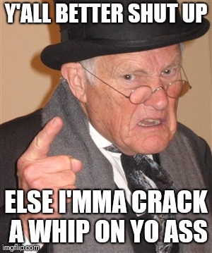 Angry Old Man | Y'ALL BETTER SHUT UP; ELSE I'MMA CRACK A WHIP ON YO ASS | image tagged in angry old man | made w/ Imgflip meme maker