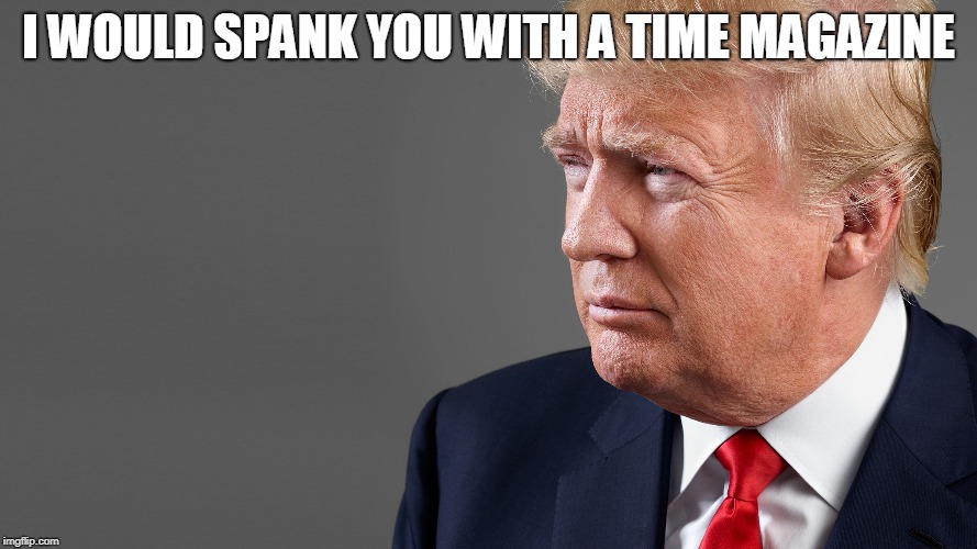 President Trump | I WOULD SPANK YOU WITH A TIME MAGAZINE | image tagged in president trump | made w/ Imgflip meme maker