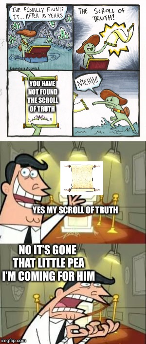 The scroll of disapparing | YOU HAVE NOT FOUND THE SCROLL OF TRUTH; YES MY SCROLL OF TRUTH; NO IT’S GONE THAT LITTLE PEA I’M COMING FOR HIM | image tagged in the scroll of truth,timmy's dad,timmys turner dad,this is where i'd put my trophy if i had one,memes,funny | made w/ Imgflip meme maker
