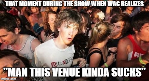Sudden Clarity Clarence Meme | THAT MOMENT DURING THE SHOW WHEN WAC REALIZES; "MAN THIS VENUE KINDA SUCKS" | image tagged in memes,sudden clarity clarence | made w/ Imgflip meme maker