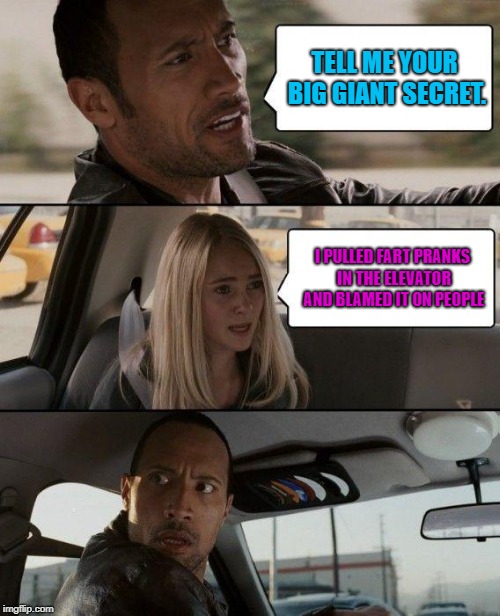 The Rock Driving | TELL ME YOUR BIG GIANT SECRET. I PULLED FART PRANKS IN THE ELEVATOR AND BLAMED IT ON PEOPLE | image tagged in the rock driving,farts,girl farts,blaming farts,secrets,elevator farts | made w/ Imgflip meme maker