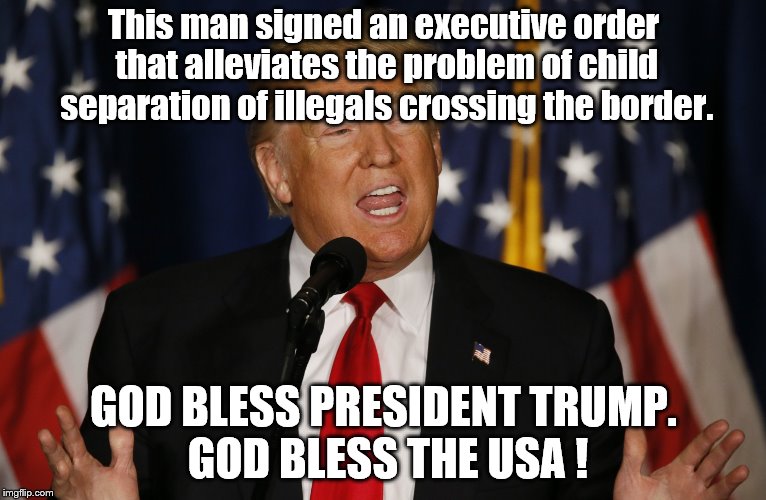 God bless Trump and the USA | This man signed an executive order that alleviates the problem of child separation of illegals crossing the border. GOD BLESS PRESIDENT TRUMP. GOD BLESS THE USA ! | image tagged in donald trump | made w/ Imgflip meme maker