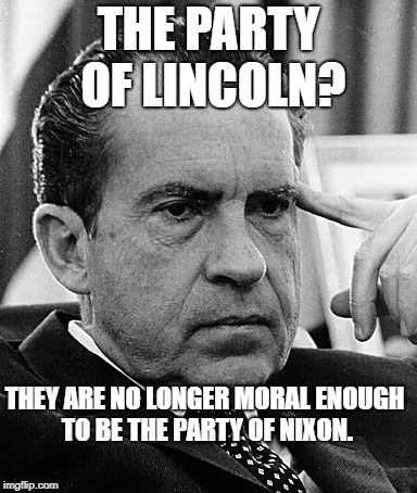 Contemplating Nixon | THE PARTY OF LINCOLN? THEY ARE NO LONGER MORAL ENOUGH TO BE THE PARTY OF NIXON. | image tagged in contemplating nixon | made w/ Imgflip meme maker