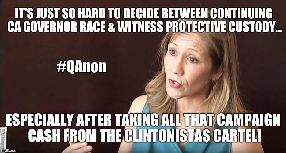 Angela Renteria: Hard to Decide between CA Governor Race & Federal Witness Protection Program #TarmacMeeting #ClintonCash #QAnon | IT'S JUST SO HARD TO DECIDE BETWEEN CONTINUING CA GOVERNOR RACE & WITNESS PROTECTIVE CUSTODY... #QAnon; ESPECIALLY AFTER TAKING ALL THAT CAMPAIGN CASH FROM THE CLINTONISTA$ CARTEL! | image tagged in crooked hillary,bill and hillary clinton,money in politics,suicide squad,hitman,the walking dead | made w/ Imgflip meme maker