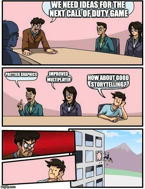 Boardroom Meeting Suggestion Meme | WE NEED IDEAS FOR THE NEXT CALL OF DUTY GAME; PRETTIER GRAPHICS; IMPROVED MULTIPLAYER; HOW ABOUT GOOD STORYTELLING? | image tagged in memes,boardroom meeting suggestion | made w/ Imgflip meme maker