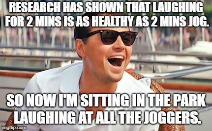 Leonardo Dicaprio laughing | RESEARCH HAS SHOWN THAT LAUGHING FOR 2 MINS IS AS HEALTHY AS 2 MINS JOG. SO NOW I'M SITTING IN THE PARK LAUGHING AT ALL THE JOGGERS. | image tagged in leonardo dicaprio laughing | made w/ Imgflip meme maker