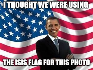 Obama | I THOUGHT WE WERE USING; THE ISIS FLAG FOR THIS PHOTO | image tagged in memes,obama | made w/ Imgflip meme maker
