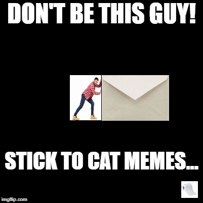 Don't Push the Envelope! | DON'T BE THIS GUY! STICK TO CAT MEMES... | image tagged in blank,pushing the envelope,dank memes,cats | made w/ Imgflip meme maker