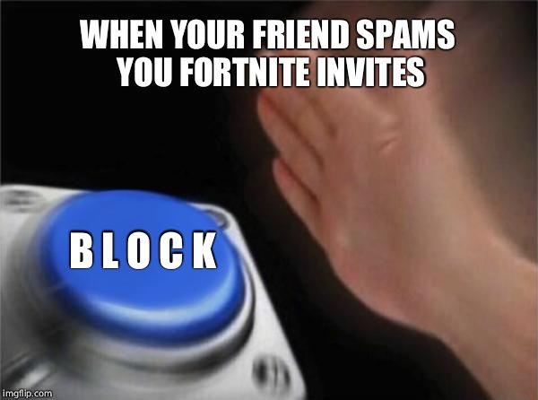 Blank Nut Button Meme | WHEN YOUR FRIEND SPAMS YOU FORTNITE INVITES; B L O C K | image tagged in memes,blank nut button | made w/ Imgflip meme maker