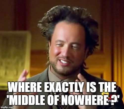 Ancient Aliens Meme | WHERE EXACTLY IS THE 
'MIDDLE OF NOWHERE ?' | image tagged in memes,ancient aliens | made w/ Imgflip meme maker