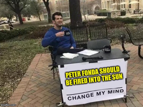 Change My Mind | PETER FONDA SHOULD BE FIRED INTO THE SUN | image tagged in change my mind | made w/ Imgflip meme maker