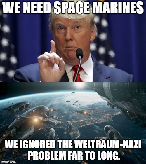 Warhammer upon the Iron Sky | WE NEED SPACE MARINES; WE IGNORED THE WELTRAUM-NAZI PROBLEM FAR TO LONG. | image tagged in iron sky,space marine,president trump | made w/ Imgflip meme maker