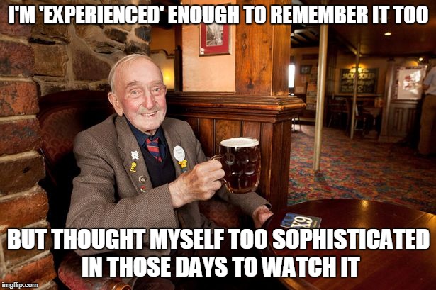 I'M 'EXPERIENCED' ENOUGH TO REMEMBER IT TOO BUT THOUGHT MYSELF TOO SOPHISTICATED IN THOSE DAYS TO WATCH IT | made w/ Imgflip meme maker