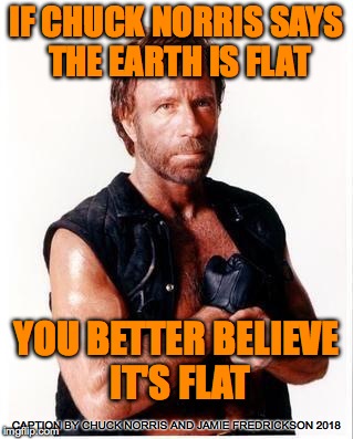 Chuck Norris Flex Meme | IF CHUCK NORRIS SAYS THE EARTH IS FLAT; YOU BETTER BELIEVE IT'S FLAT; CAPTION BY CHUCK NORRIS AND JAMIE FREDRICKSON 2018 | image tagged in memes,chuck norris flex,chuck norris | made w/ Imgflip meme maker