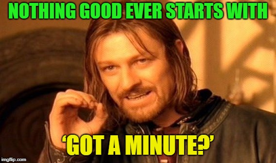 Hey, got a minute? | NOTHING GOOD EVER STARTS WITH; ‘GOT A MINUTE?’ | image tagged in memes,one does not simply,funny | made w/ Imgflip meme maker