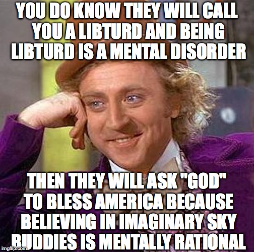 Creepy Condescending Wonka Meme | YOU DO KNOW THEY WILL CALL YOU A LIBTURD AND BEING LIBTURD IS A MENTAL DISORDER THEN THEY WILL ASK "GOD" TO BLESS AMERICA BECAUSE BELIEVING  | image tagged in memes,creepy condescending wonka | made w/ Imgflip meme maker