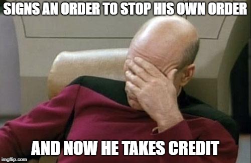 Captain Picard Facepalm Meme | SIGNS AN ORDER TO STOP HIS OWN ORDER AND NOW HE TAKES CREDIT | image tagged in memes,captain picard facepalm | made w/ Imgflip meme maker