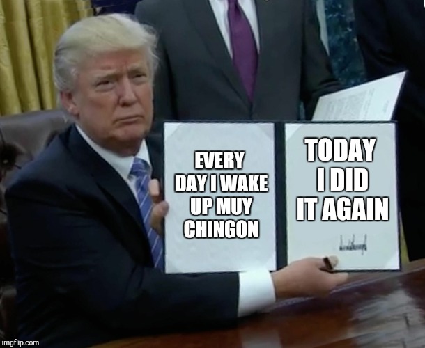 Trump Bill Signing Meme | EVERY DAY I WAKE UP MUY CHINGON; TODAY I DID IT AGAIN | image tagged in memes,trump bill signing | made w/ Imgflip meme maker